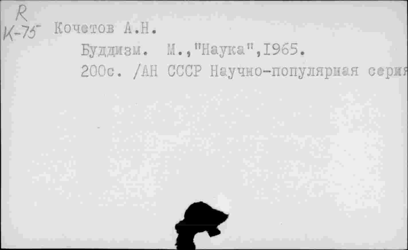 ﻿//-73' Кочетов А.Н.
Буддизм. М.,"Наука”,1965.
200с. /АН СССР Научно-популярная сери?